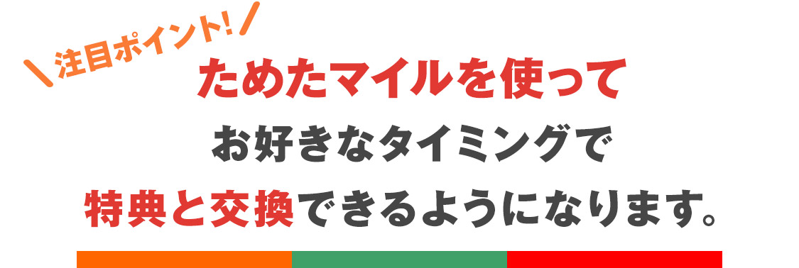 注目ポイント!ためたマイルを使ってお好きなタイミングで特典と交換できるようになります。